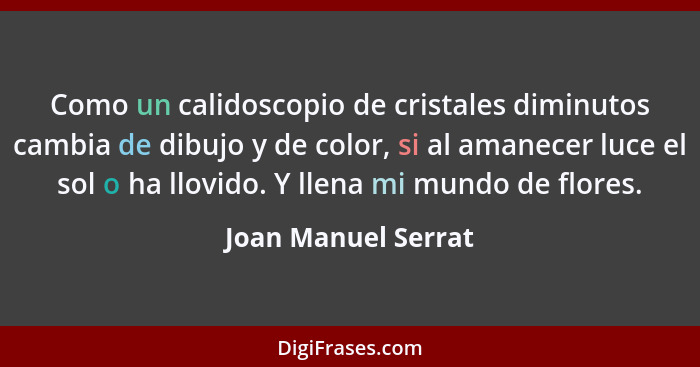 Como un calidoscopio de cristales diminutos cambia de dibujo y de color, si al amanecer luce el sol o ha llovido. Y llena mi mund... - Joan Manuel Serrat