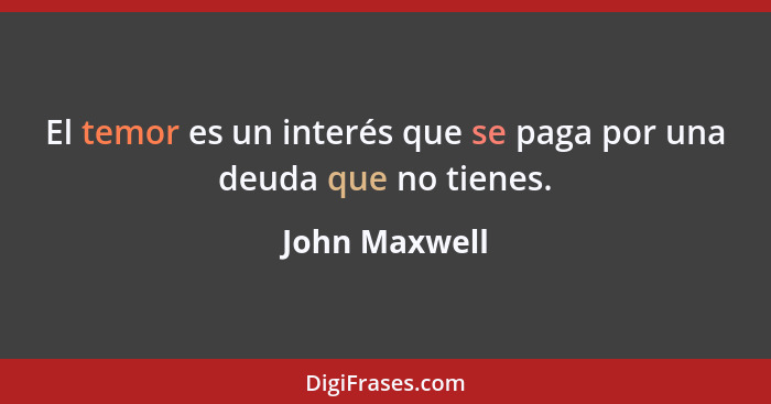 El temor es un interés que se paga por una deuda que no tienes.... - John Maxwell