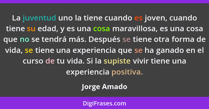 La juventud uno la tiene cuando es joven, cuando tiene su edad, y es una cosa maravillosa, es una cosa que no se tendrá más. Después se... - Jorge Amado