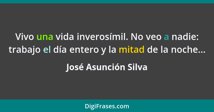 Vivo una vida inverosímil. No veo a nadie: trabajo el día entero y la mitad de la noche...... - José Asunción Silva