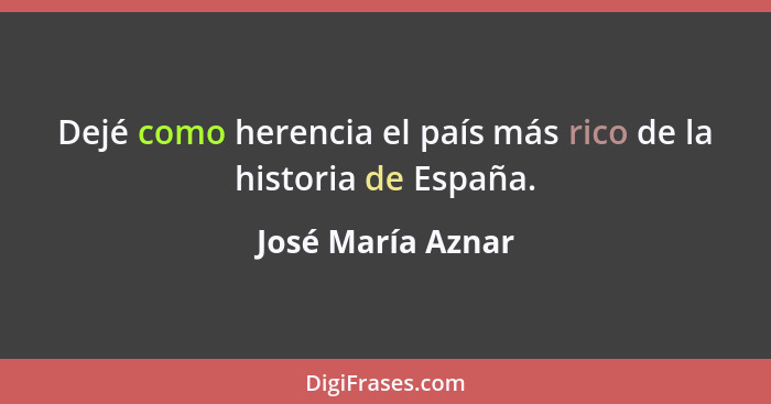 Dejé como herencia el país más rico de la historia de España.... - José María Aznar
