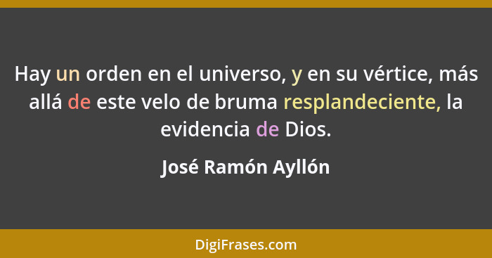 Hay un orden en el universo, y en su vértice, más allá de este velo de bruma resplandeciente, la evidencia de Dios.... - José Ramón Ayllón