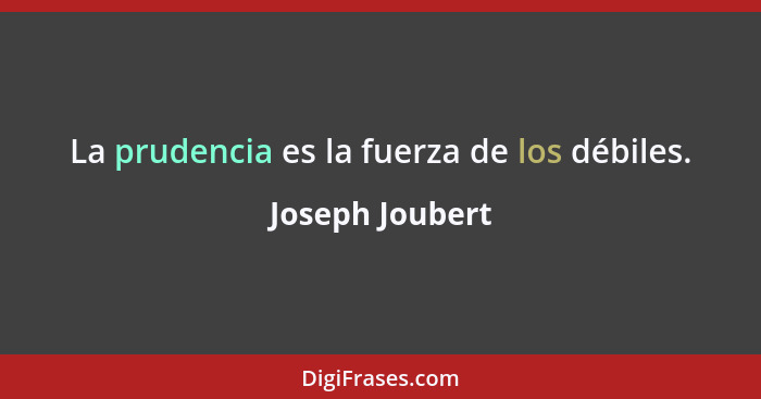 La prudencia es la fuerza de los débiles.... - Joseph Joubert