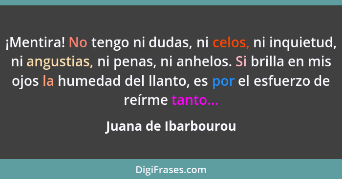 ¡Mentira! No tengo ni dudas, ni celos, ni inquietud, ni angustias, ni penas, ni anhelos. Si brilla en mis ojos la humedad del ll... - Juana de Ibarbourou