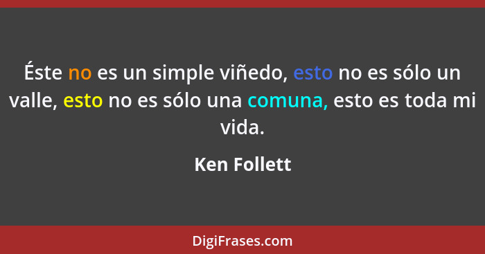 Éste no es un simple viñedo, esto no es sólo un valle, esto no es sólo una comuna, esto es toda mi vida.... - Ken Follett