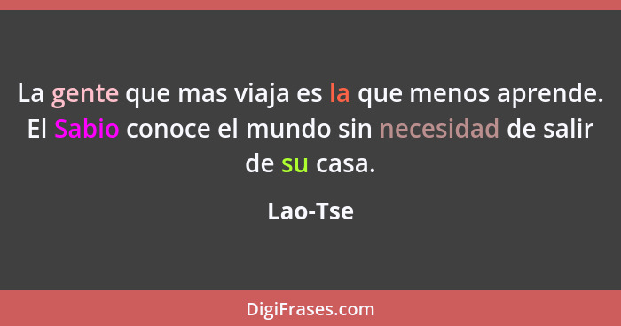 La gente que mas viaja es la que menos aprende. El Sabio conoce el mundo sin necesidad de salir de su casa.... - Lao-Tse