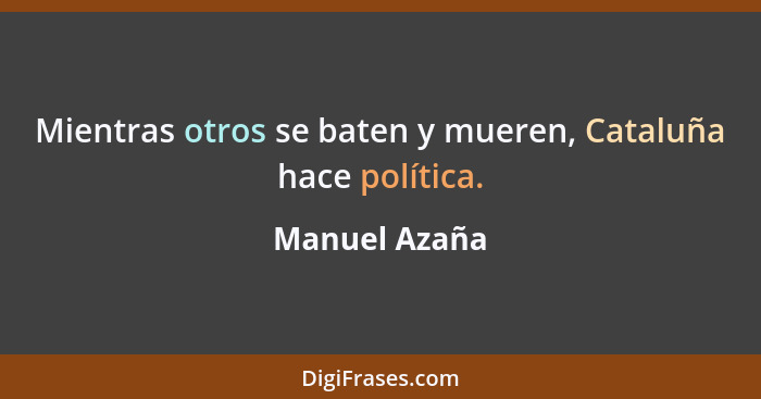 Mientras otros se baten y mueren, Cataluña hace política.... - Manuel Azaña