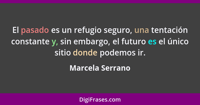 El pasado es un refugio seguro, una tentación constante y, sin embargo, el futuro es el único sitio donde podemos ir.... - Marcela Serrano