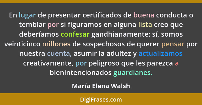 En lugar de presentar certificados de buena conducta o temblar por si figuramos en alguna lista creo que deberíamos confesar gandh... - María Elena Walsh