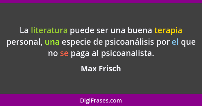 La literatura puede ser una buena terapia personal, una especie de psicoanálisis por el que no se paga al psicoanalista.... - Max Frisch