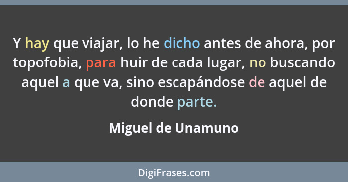 Y hay que viajar, lo he dicho antes de ahora, por topofobia, para huir de cada lugar, no buscando aquel a que va, sino escapándose... - Miguel de Unamuno