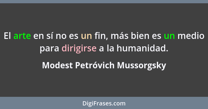 El arte en sí no es un fin, más bien es un medio para dirigirse a la humanidad.... - Modest Petróvich Mussorgsky