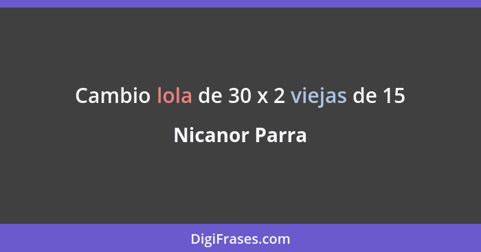 Cambio lola de 30 x 2 viejas de 15... - Nicanor Parra