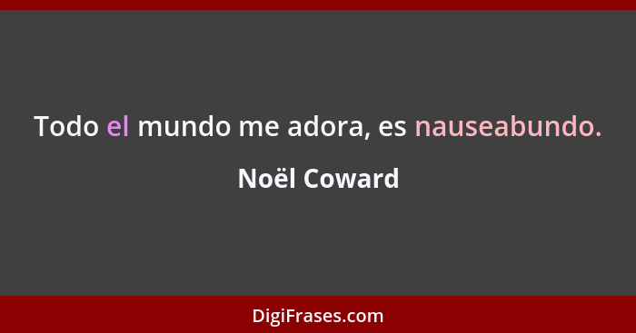 Todo el mundo me adora, es nauseabundo.... - Noël Coward