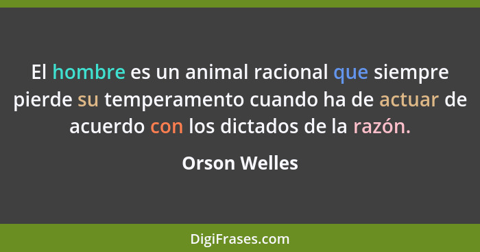 El hombre es un animal racional que siempre pierde su temperamento cuando ha de actuar de acuerdo con los dictados de la razón.... - Orson Welles