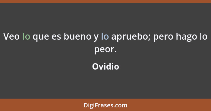Veo lo que es bueno y lo apruebo; pero hago lo peor.... - Ovidio