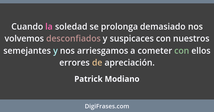 Cuando la soledad se prolonga demasiado nos volvemos desconfiados y suspicaces con nuestros semejantes y nos arriesgamos a cometer c... - Patrick Modiano