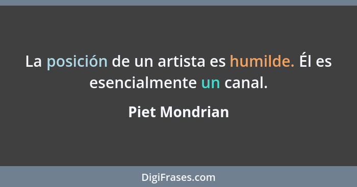 La posición de un artista es humilde. Él es esencialmente un canal.... - Piet Mondrian