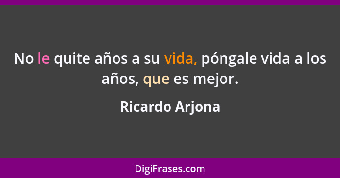 No le quite años a su vida, póngale vida a los años, que es mejor.... - Ricardo Arjona