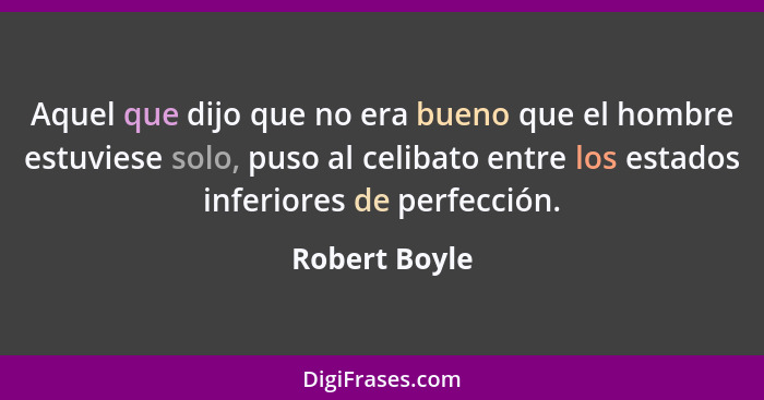 Aquel que dijo que no era bueno que el hombre estuviese solo, puso al celibato entre los estados inferiores de perfección.... - Robert Boyle