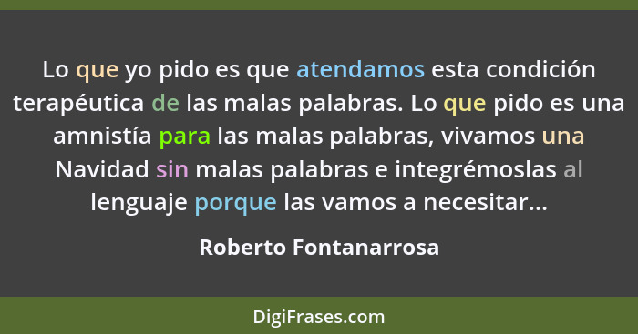 Lo que yo pido es que atendamos esta condición terapéutica de las malas palabras. Lo que pido es una amnistía para las malas pa... - Roberto Fontanarrosa