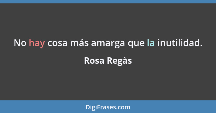 No hay cosa más amarga que la inutilidad.... - Rosa Regàs