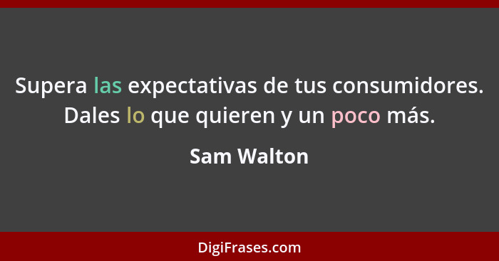 Supera las expectativas de tus consumidores. Dales lo que quieren y un poco más.... - Sam Walton