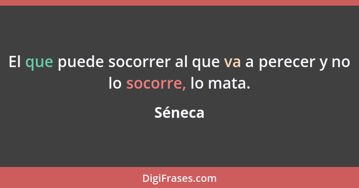 El que puede socorrer al que va a perecer y no lo socorre, lo mata.... - Séneca