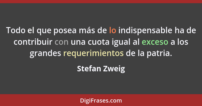 Todo el que posea más de lo indispensable ha de contribuir con una cuota igual al exceso a los grandes requerimientos de la patria.... - Stefan Zweig