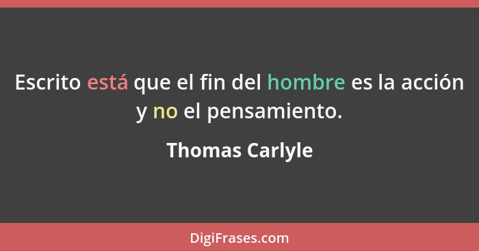 Escrito está que el fin del hombre es la acción y no el pensamiento.... - Thomas Carlyle