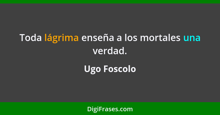 Toda lágrima enseña a los mortales una verdad.... - Ugo Foscolo