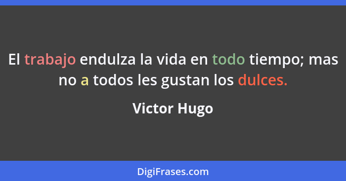 El trabajo endulza la vida en todo tiempo; mas no a todos les gustan los dulces.... - Victor Hugo