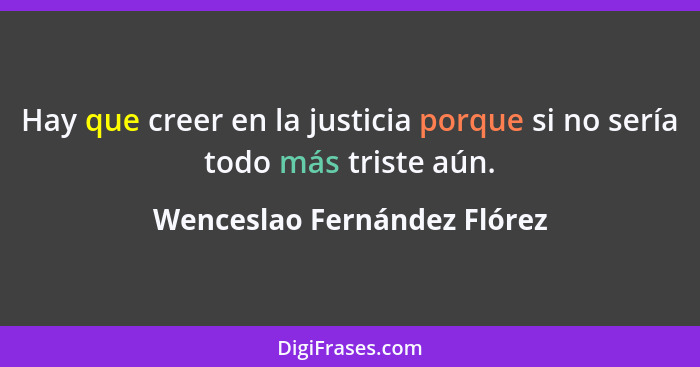 Hay que creer en la justicia porque si no sería todo más triste aún.... - Wenceslao Fernández Flórez