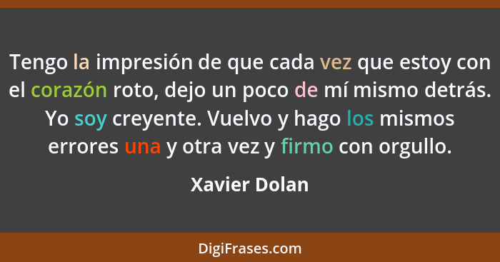 Tengo la impresión de que cada vez que estoy con el corazón roto, dejo un poco de mí mismo detrás. Yo soy creyente. Vuelvo y hago los m... - Xavier Dolan