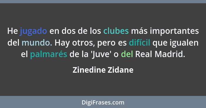 He jugado en dos de los clubes más importantes del mundo. Hay otros, pero es difícil que igualen el palmarés de la 'Juve' o del Real... - Zinedine Zidane