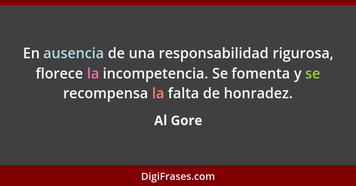En ausencia de una responsabilidad rigurosa, florece la incompetencia. Se fomenta y se recompensa la falta de honradez.... - Al Gore