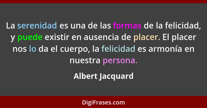 La serenidad es una de las formas de la felicidad, y puede existir en ausencia de placer. El placer nos lo da el cuerpo, la felicida... - Albert Jacquard