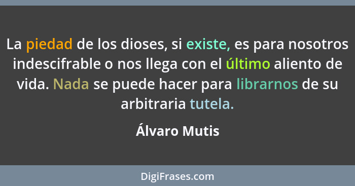 La piedad de los dioses, si existe, es para nosotros indescifrable o nos llega con el último aliento de vida. Nada se puede hacer para... - Álvaro Mutis