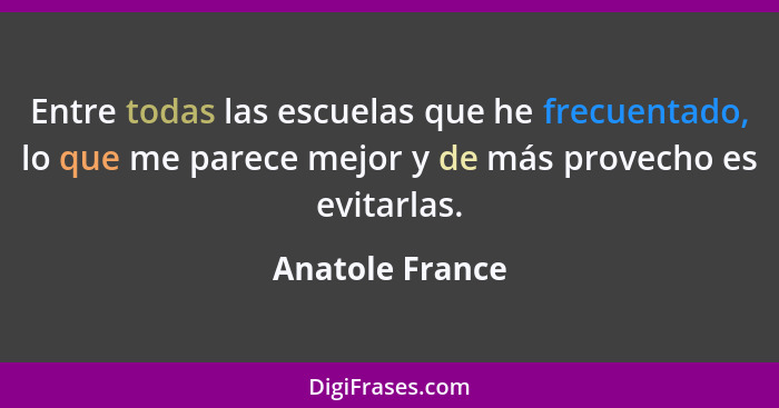 Entre todas las escuelas que he frecuentado, lo que me parece mejor y de más provecho es evitarlas.... - Anatole France