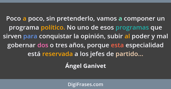 Poco a poco, sin pretenderlo, vamos a componer un programa político. No uno de esos programas que sirven para conquistar la opinión, s... - Ángel Ganivet