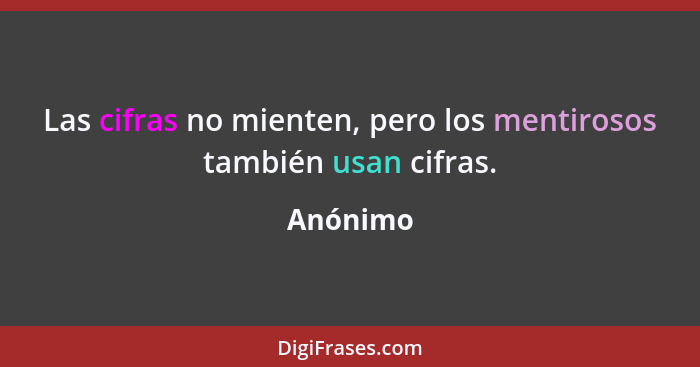 Las cifras no mienten, pero los mentirosos también usan cifras.... - Anónimo