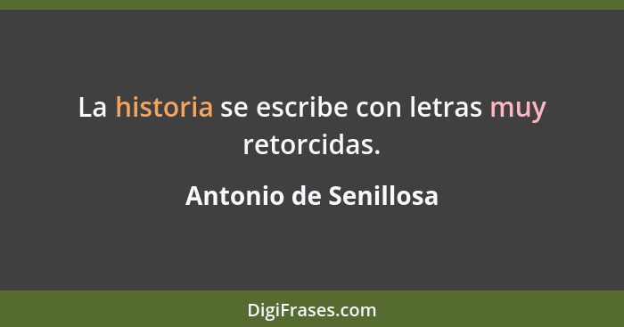 La historia se escribe con letras muy retorcidas.... - Antonio de Senillosa