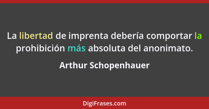 La libertad de imprenta debería comportar la prohibición más absoluta del anonimato.... - Arthur Schopenhauer