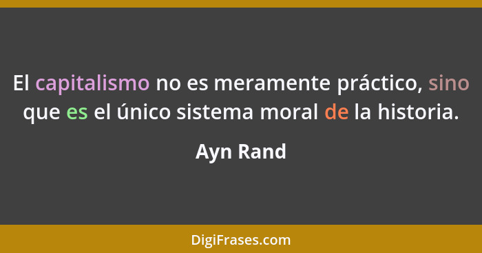 El capitalismo no es meramente práctico, sino que es el único sistema moral de la historia.... - Ayn Rand