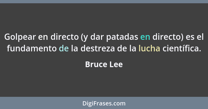 Golpear en directo (y dar patadas en directo) es el fundamento de la destreza de la lucha científica.... - Bruce Lee