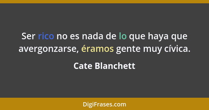 Ser rico no es nada de lo que haya que avergonzarse, éramos gente muy cívica.... - Cate Blanchett