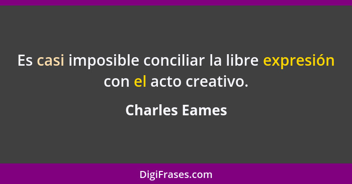 Es casi imposible conciliar la libre expresión con el acto creativo.... - Charles Eames