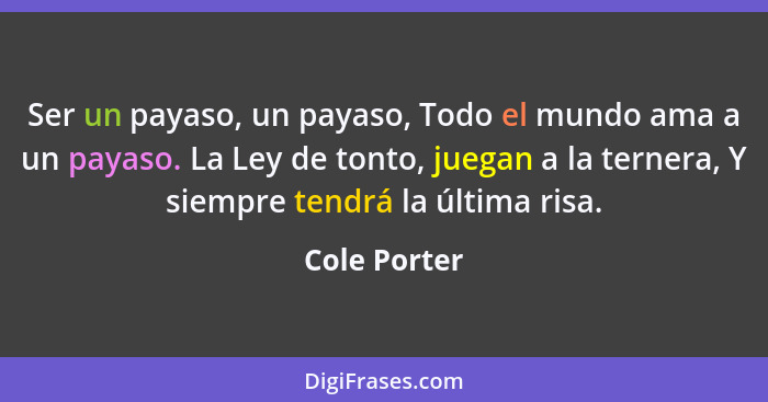 Ser un payaso, un payaso, Todo el mundo ama a un payaso. La Ley de tonto, juegan a la ternera, Y siempre tendrá la última risa.... - Cole Porter