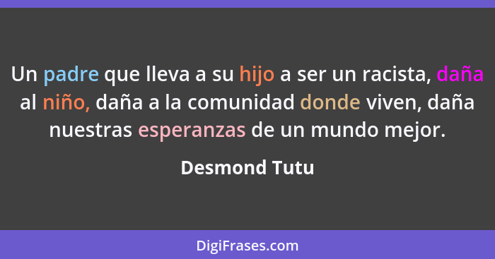 Un padre que lleva a su hijo a ser un racista, daña al niño, daña a la comunidad donde viven, daña nuestras esperanzas de un mundo mejo... - Desmond Tutu