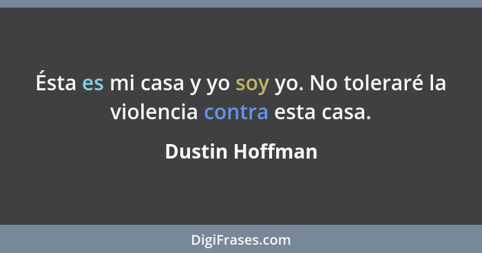 Ésta es mi casa y yo soy yo. No toleraré la violencia contra esta casa.... - Dustin Hoffman